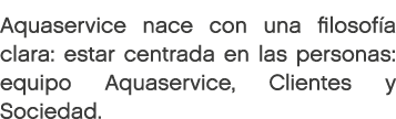 Aquaservice nace con una filosofía clara: estar centrada en las personas: equipo Aquaservice, Clientes y Sociedad. 