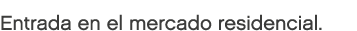 Entrada en el mercado residencial.