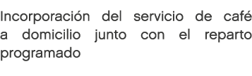 Incorporación del servicio de café a domicilio junto con el reparto programado 