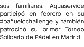 sus familiares. Aquaservice particip en febrero en su #pa uelochallenge y tambi n patrocin  su primer Torneo Solidar...