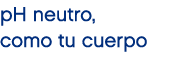 pH neutro, como tu cuerpo