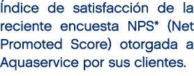  ndice de satisfacci n de la reciente encuesta NPS* (Net Promoted Score) otorgada a Aquaservice por sus clientes.
