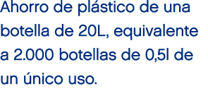 Ahorro de pl stico de una botella de 20L, equivalente a 2.000 botellas de 0,5l de un nico uso.