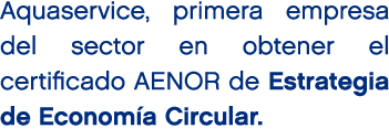 Aquaservice, primera empresa del sector en obtener el certificado AENOR de Estrategia de Econom a Circular.