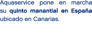 Aquaservice pone en marcha su quinto manantial en Espa a ubicado en Canarias.