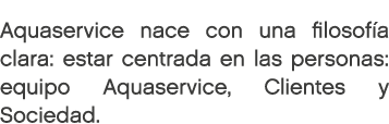 Aquaservice nace con una filosofía clara: estar centrada en las personas: equipo Aquaservice, Clientes y Sociedad. 