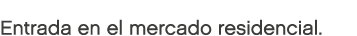 Entrada en el mercado residencial.