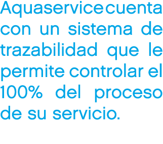 Aquaservice cuenta con un sistema de trazabilidad que le permite controlar el 100% del proceso de su servicio.