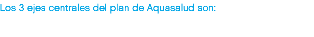 Los 3 ejes centrales del plan de Aquasalud son: