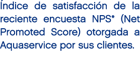  ndice de satisfacci n de la reciente encuesta NPS* (Net Promoted Score) otorgada a Aquaservice por sus clientes.