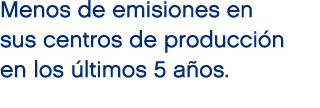 Menos de emisiones en sus centros de producci n en los ltimos 5 a os. 