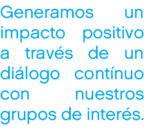 Generamos un impacto positivo a trav s de un di logo cont nuo con nuestros grupos de inter s.