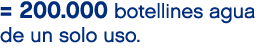 = 200.000 botellines agua de un solo uso.