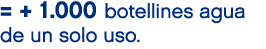 = + 1.000 botellines agua de un solo uso.