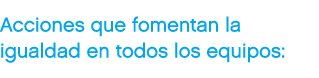 Acciones que fomentan la igualdad en todos los equipos: