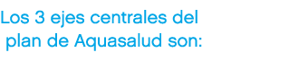 Los 3 ejes centrales del plan de Aquasalud son: